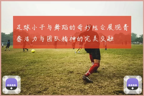 足球小子与舞蹈的奇妙结合展现青春活力与团队精神的完美交融