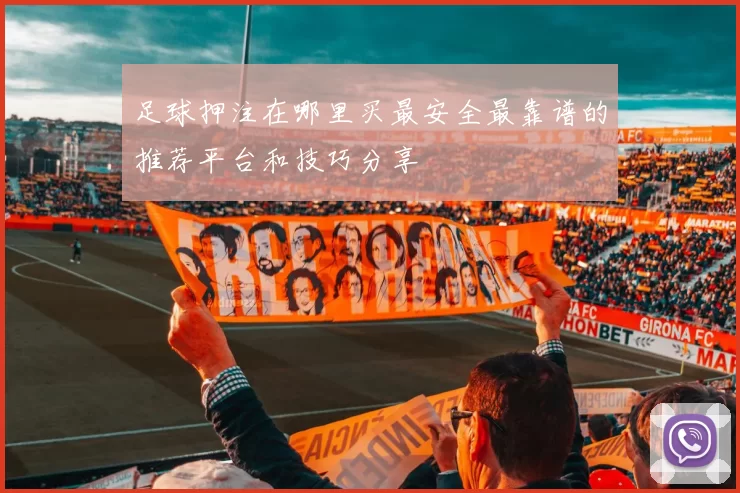 足球押注在哪里买最安全最靠谱的推荐平台和技巧分享