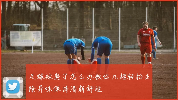 足球袜臭了怎么办教你几招轻松去除异味保持清新舒适