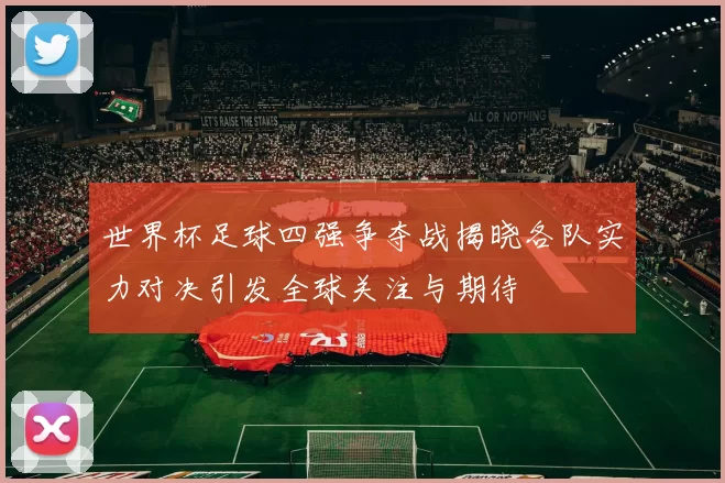 世界杯足球四强争夺战揭晓各队实力对决引发全球关注与期待