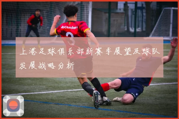上港足球俱乐部新赛季展望及球队发展战略分析