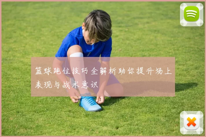 篮球跑位技巧全解析助你提升场上表现与战术意识