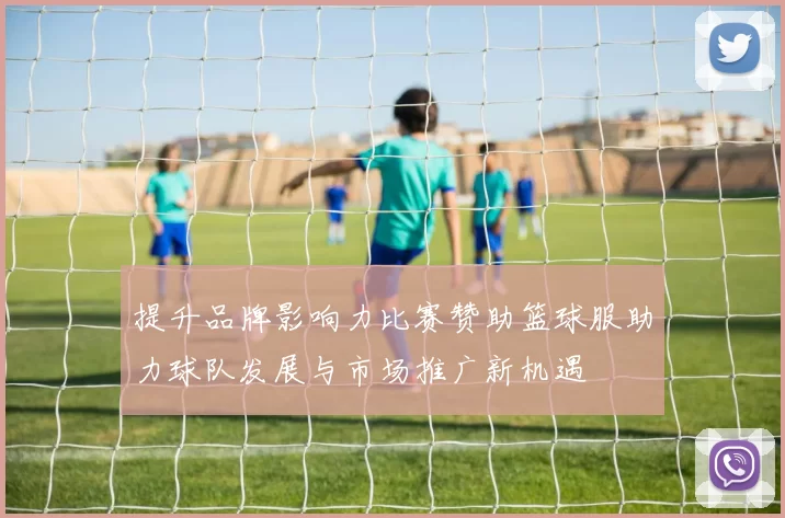 提升品牌影响力比赛赞助篮球服助力球队发展与市场推广新机遇