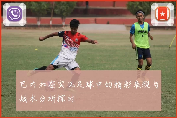 巴内加在实况足球中的精彩表现与战术分析探讨