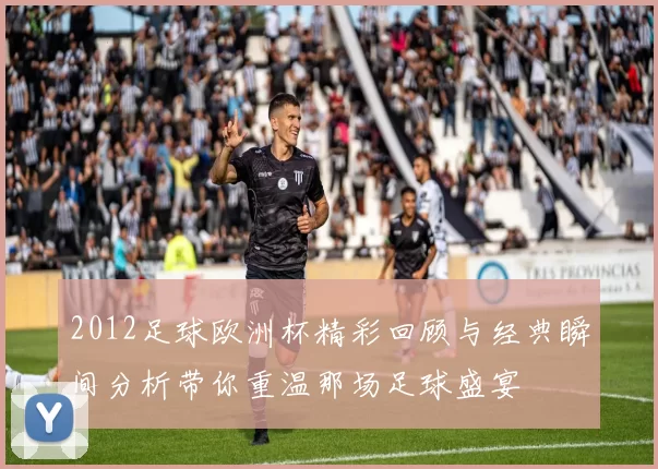 2012足球欧洲杯精彩回顾与经典瞬间分析带你重温那场足球盛宴