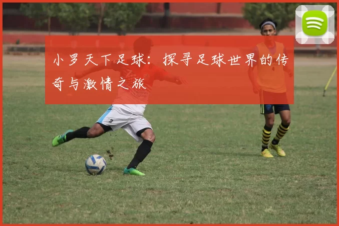 小罗天下足球：探寻足球世界的传奇与激情之旅