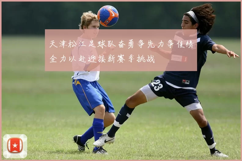 天津松江足球队奋勇争先力争佳绩全力以赴迎接新赛季挑战