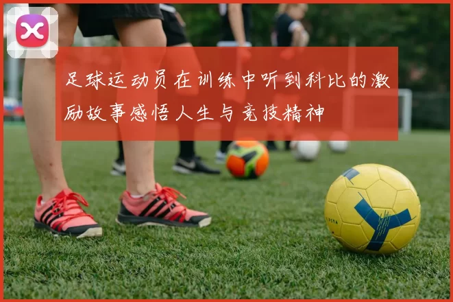 足球运动员在训练中听到科比的激励故事感悟人生与竞技精神